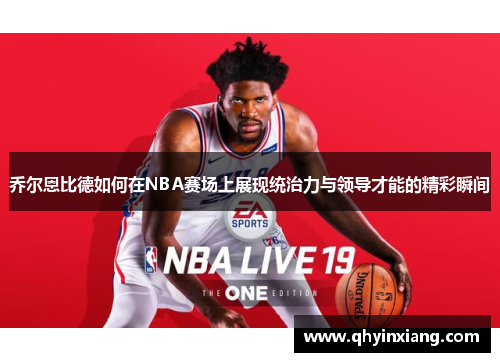 乔尔恩比德如何在NBA赛场上展现统治力与领导才能的精彩瞬间