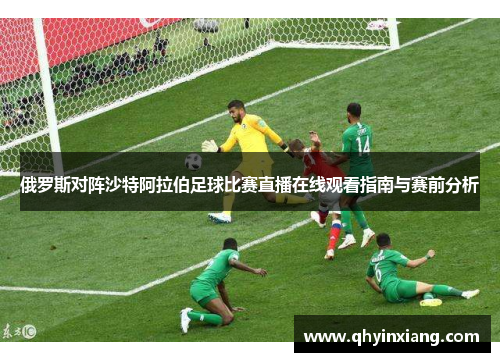 俄罗斯对阵沙特阿拉伯足球比赛直播在线观看指南与赛前分析