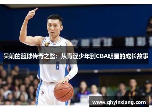 吴前的篮球传奇之路：从青涩少年到CBA明星的成长故事