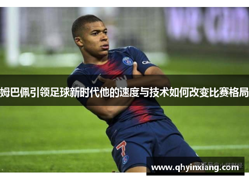 姆巴佩引领足球新时代他的速度与技术如何改变比赛格局